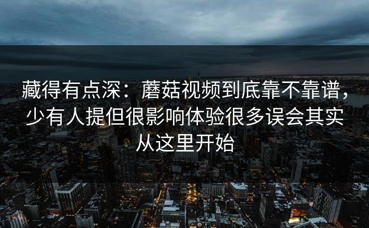 藏得有点深：蘑菇视频到底靠不靠谱，少有人提但很影响体验很多误会其实从这里开始