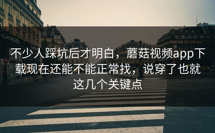 不少人踩坑后才明白，蘑菇视频app下载现在还能不能正常找，说穿了也就这几个关键点