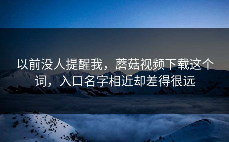 以前没人提醒我，蘑菇视频下载这个词，入口名字相近却差得很远