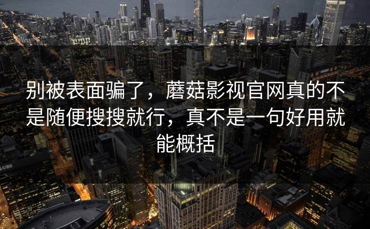 别被表面骗了，蘑菇影视官网真的不是随便搜搜就行，真不是一句好用就能概括