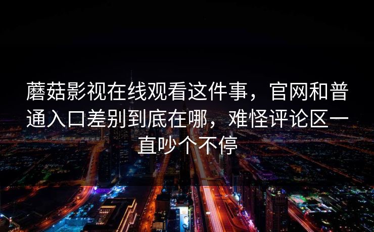 蘑菇影视在线观看这件事，官网和普通入口差别到底在哪，难怪评论区一直吵个不停
