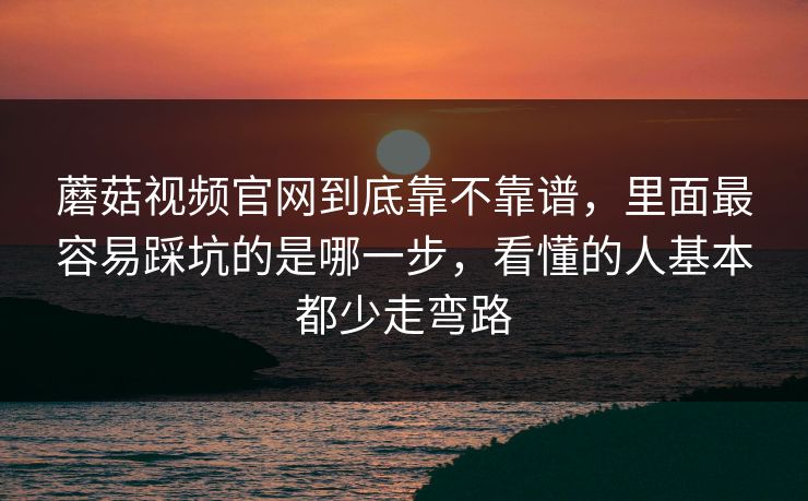蘑菇视频官网到底靠不靠谱，里面最容易踩坑的是哪一步，看懂的人基本都少走弯路