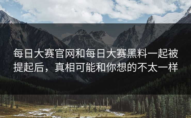 每日大赛官网和每日大赛黑料一起被提起后，真相可能和你想的不太一样