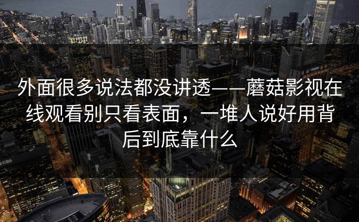 外面很多说法都没讲透——蘑菇影视在线观看别只看表面，一堆人说好用背后到底靠什么