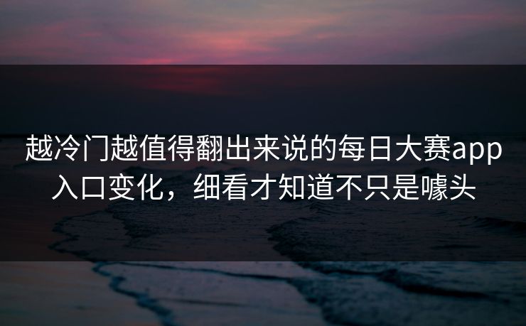 越冷门越值得翻出来说的每日大赛app入口变化，细看才知道不只是噱头  第1张