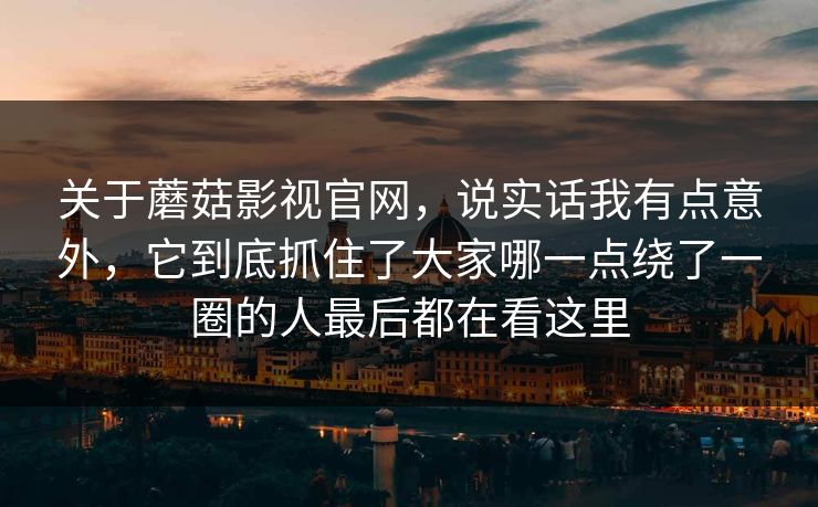 关于蘑菇影视官网，说实话我有点意外，它到底抓住了大家哪一点绕了一圈的人最后都在看这里
