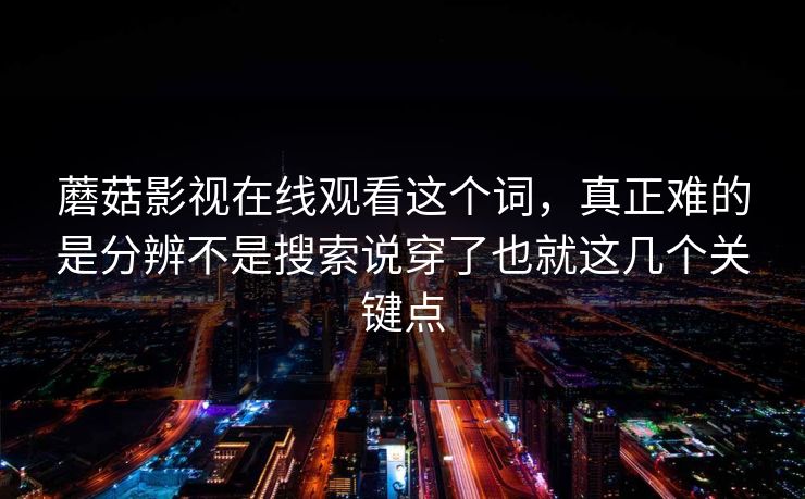 蘑菇影视在线观看这个词，真正难的是分辨不是搜索说穿了也就这几个关键点