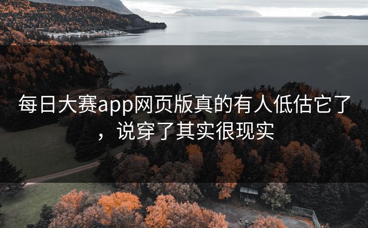 每日大赛app网页版真的有人低估它了，说穿了其实很现实