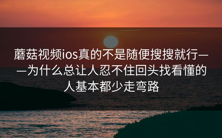 蘑菇视频ios真的不是随便搜搜就行——为什么总让人忍不住回头找看懂的人基本都少走弯路