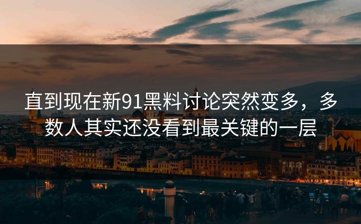 直到现在新91黑料讨论突然变多，多数人其实还没看到最关键的一层
