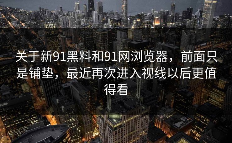 关于新91黑料和91网浏览器，前面只是铺垫，最近再次进入视线以后更值得看