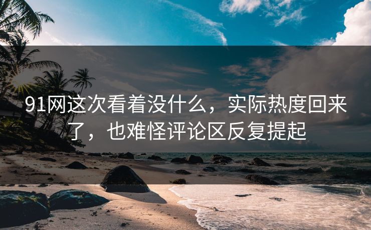 91网这次看着没什么，实际热度回来了，也难怪评论区反复提起  第1张