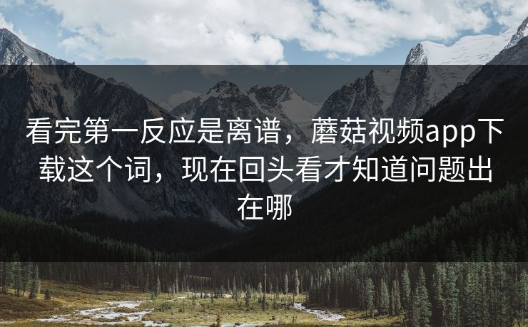 看完第一反应是离谱，蘑菇视频app下载这个词，现在回头看才知道问题出在哪  第1张