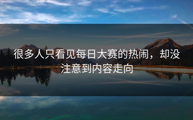 很多人只看见每日大赛的热闹，却没注意到内容走向