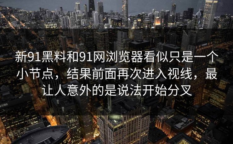 新91黑料和91网浏览器看似只是一个小节点，结果前面再次进入视线，最让人意外的是说法开始分叉