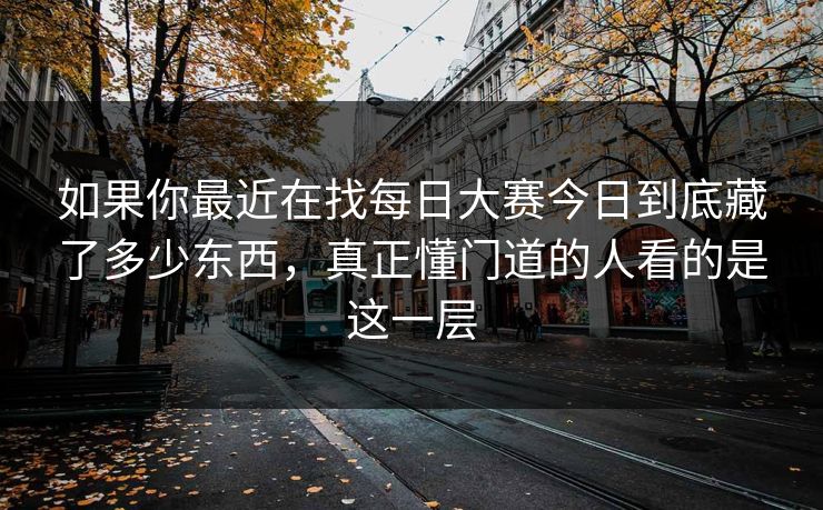 如果你最近在找每日大赛今日到底藏了多少东西，真正懂门道的人看的是这一层  第1张