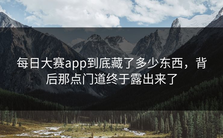 每日大赛app到底藏了多少东西，背后那点门道终于露出来了