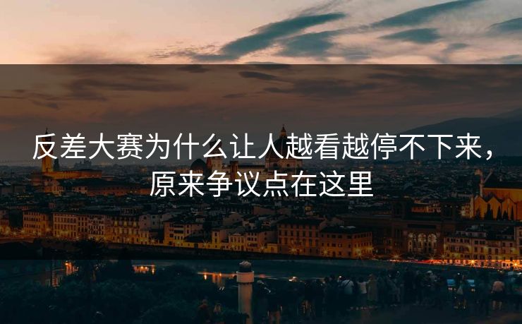反差大赛为什么让人越看越停不下来，原来争议点在这里