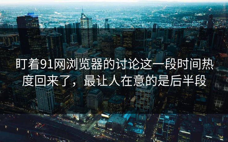 盯着91网浏览器的讨论这一段时间热度回来了，最让人在意的是后半段