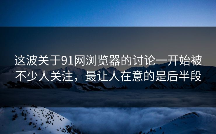 这波关于91网浏览器的讨论一开始被不少人关注，最让人在意的是后半段