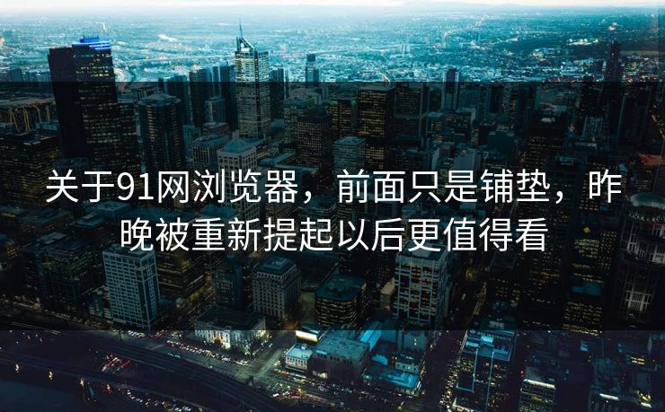 关于91网浏览器，前面只是铺垫，昨晚被重新提起以后更值得看