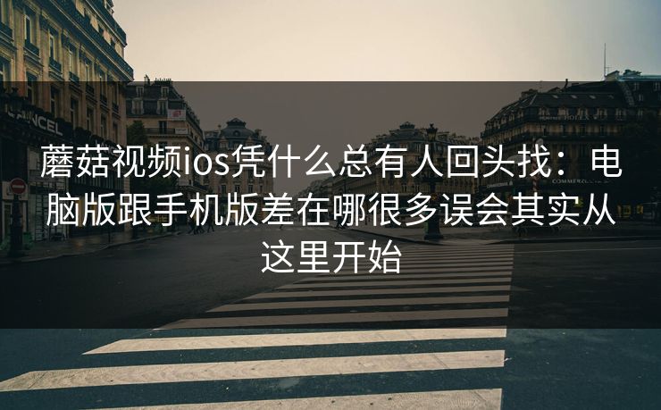 蘑菇视频ios凭什么总有人回头找：电脑版跟手机版差在哪很多误会其实从这里开始