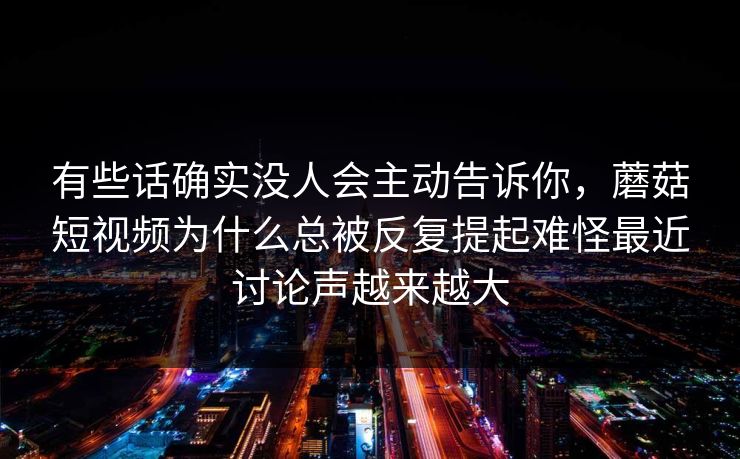 有些话确实没人会主动告诉你，蘑菇短视频为什么总被反复提起难怪最近讨论声越来越大