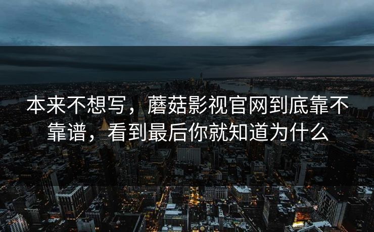本来不想写，蘑菇影视官网到底靠不靠谱，看到最后你就知道为什么