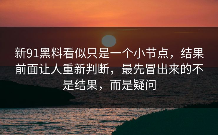 新91黑料看似只是一个小节点，结果前面让人重新判断，最先冒出来的不是结果，而是疑问