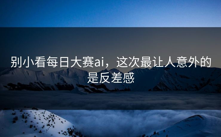 别小看每日大赛ai，这次最让人意外的是反差感