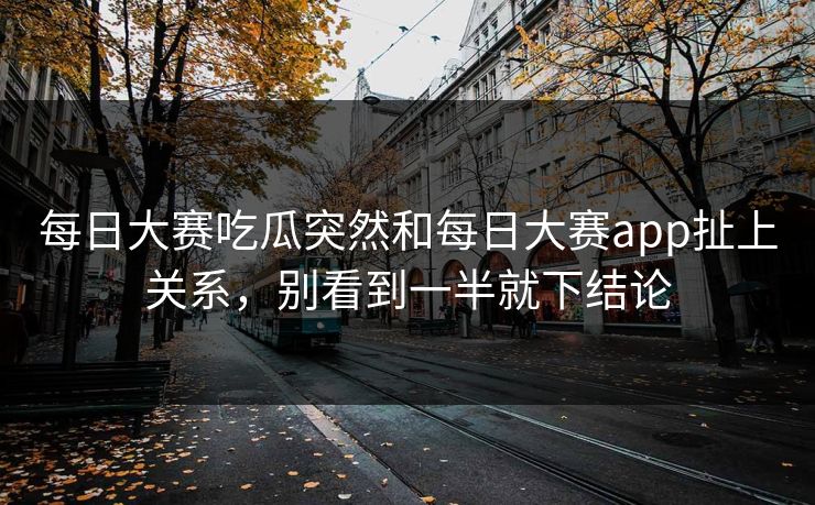 每日大赛吃瓜突然和每日大赛app扯上关系，别看到一半就下结论  第1张