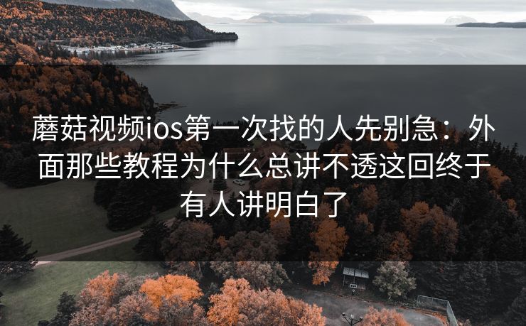 蘑菇视频ios第一次找的人先别急:外面那些教程为什么总讲不透这回终于有人讲明白了