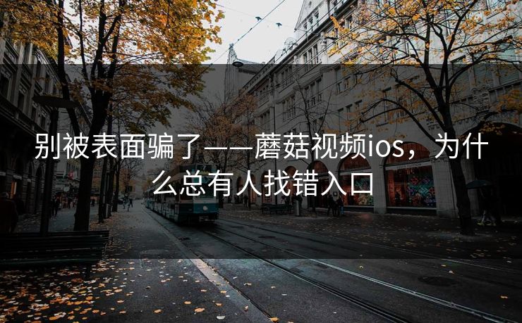 别被表面骗了——蘑菇视频ios,为什么总有人找错入口
