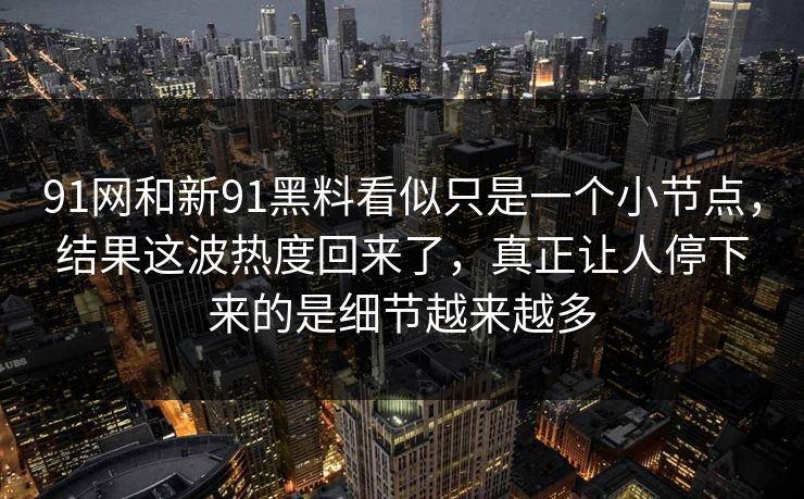 91网和新91黑料看似只是一个小节点，结果这波热度回来了，真正让人停下来的是细节越来越多