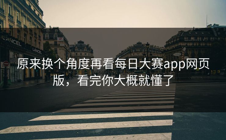 原来换个角度再看每日大赛app网页版，看完你大概就懂了