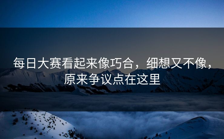 每日大赛看起来像巧合，细想又不像，原来争议点在这里
