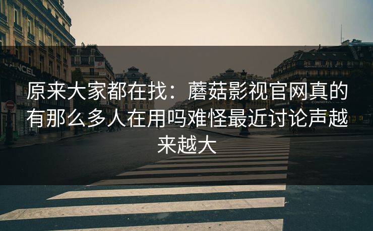 原来大家都在找：蘑菇影视官网真的有那么多人在用吗难怪最近讨论声越来越大