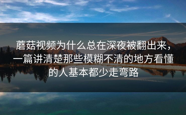 蘑菇视频为什么总在深夜被翻出来，一篇讲清楚那些模糊不清的地方看懂的人基本都少走弯路