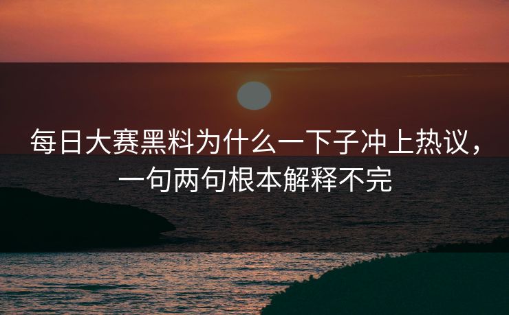 每日大赛黑料为什么一下子冲上热议，一句两句根本解释不完
