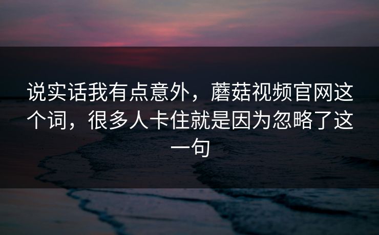 说实话我有点意外，蘑菇视频官网这个词，很多人卡住就是因为忽略了这一句