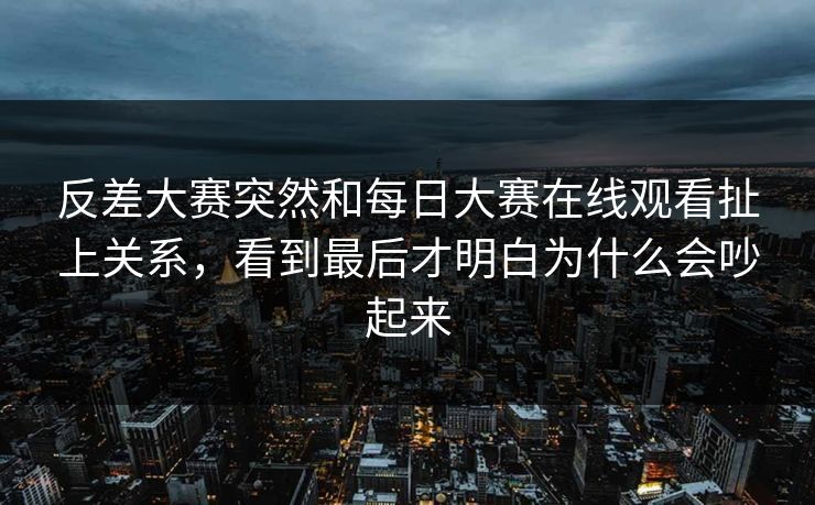 反差大赛突然和每日大赛在线观看扯上关系，看到最后才明白为什么会吵起来