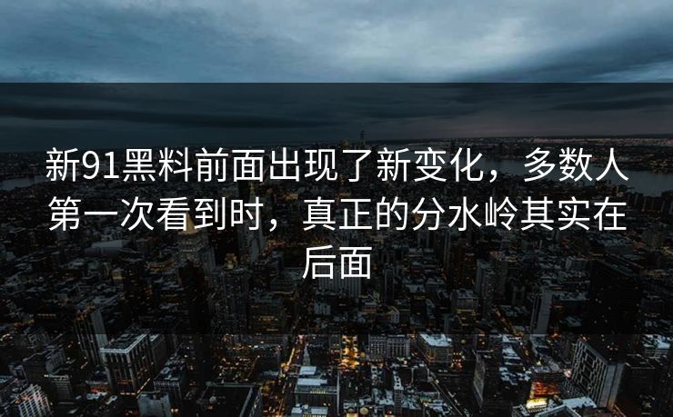 新91黑料前面出现了新变化，多数人第一次看到时，真正的分水岭其实在后面