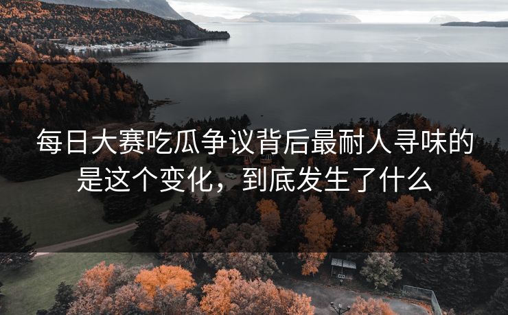 每日大赛吃瓜争议背后最耐人寻味的是这个变化，到底发生了什么