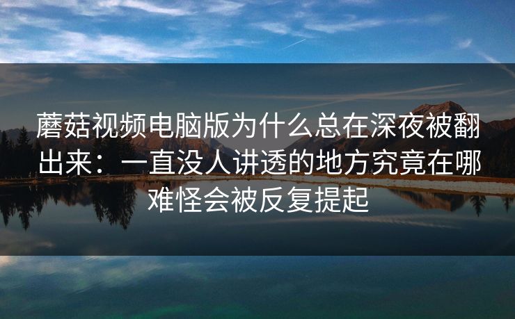 蘑菇视频电脑版为什么总在深夜被翻出来：一直没人讲透的地方究竟在哪难怪会被反复提起