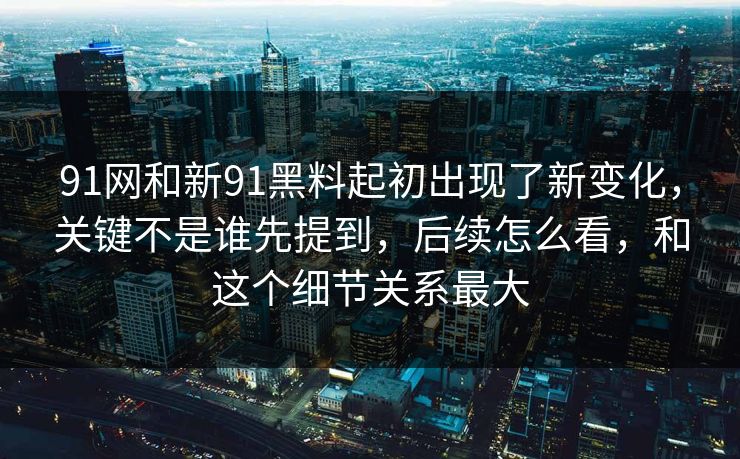 91网和新91黑料起初出现了新变化，关键不是谁先提到，后续怎么看，和这个细节关系最大