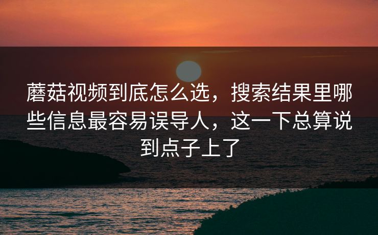 蘑菇视频到底怎么选，搜索结果里哪些信息最容易误导人，这一下总算说到点子上了