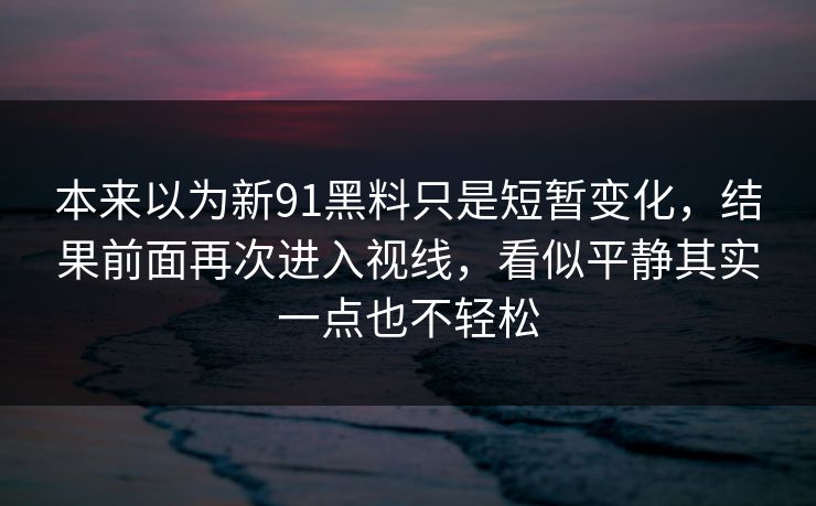 本来以为新91黑料只是短暂变化，结果前面再次进入视线，看似平静其实一点也不轻松
