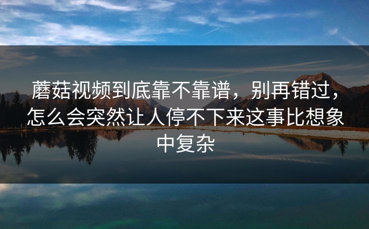 蘑菇视频到底靠不靠谱，别再错过，怎么会突然让人停不下来这事比想象中复杂