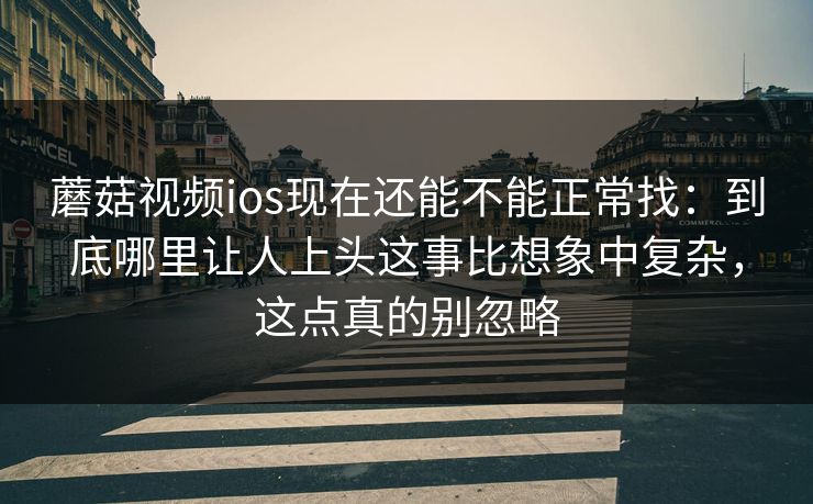 蘑菇视频ios现在还能不能正常找：到底哪里让人上头这事比想象中复杂，这点真的别忽略