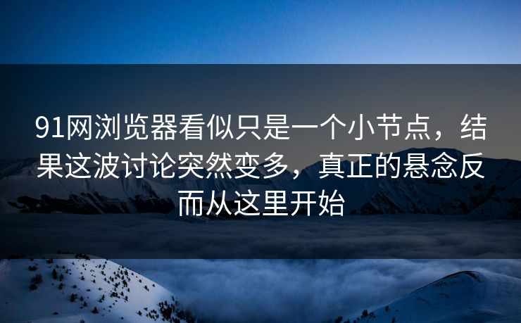 91网浏览器看似只是一个小节点，结果这波讨论突然变多，真正的悬念反而从这里开始